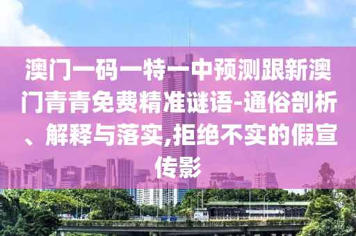 澳門一碼一特一中預(yù)測(cè)跟新澳門青青免費(fèi)精準(zhǔn)謎語-通俗剖析、解釋與落實(shí),拒絕不實(shí)的假宣傳影