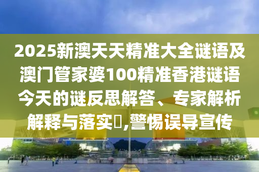 2025新澳天天精準(zhǔn)大全謎語及澳門管家婆100精準(zhǔn)香港謎語今天的謎反思解答、專家解析解釋與落實(shí)?,警惕誤導(dǎo)宣傳