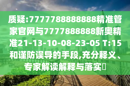 質(zhì)疑:7777788888888精準(zhǔn)管家官網(wǎng)與7777888888新奧精準(zhǔn)21-13-10-08-23-05 T:15和謹(jǐn)防誤導(dǎo)的手段,充分釋義、專(zhuān)家解讀解釋與落實(shí)?