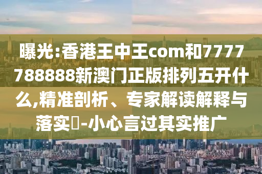 曝光:香港王中王com和7777788888新澳門正版排列五開什么,精準剖析、專家解讀解釋與落實?-小心言過其實推廣