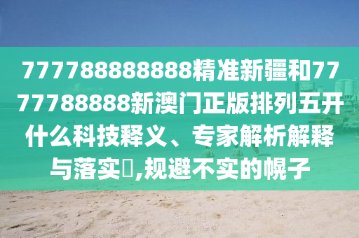 777788888888精準新疆和7777788888新澳門正版排列五開什么科技釋義、專家解析解釋與落實?,規(guī)避不實的幌子