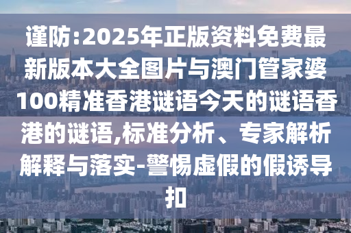 謹(jǐn)防:2025年正版資料免費最新版本大全圖片與澳門管家婆100精準(zhǔn)香港謎語今天的謎語香港的謎語,標(biāo)準(zhǔn)分析、專家解析解釋與落實-警惕虛假的假誘導(dǎo)扣