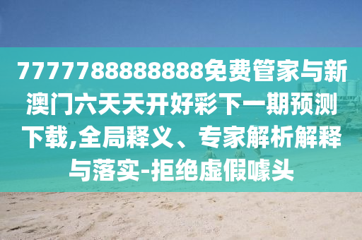 7777788888888免費(fèi)管家與新澳門六天天開好彩下一期預(yù)測下載,全局釋義、專家解析解釋與落實(shí)-拒絕虛假噱頭