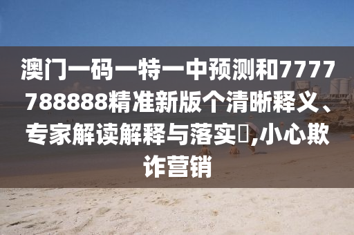 澳門一碼一特一中預(yù)測和7777788888精準(zhǔn)新版?zhèn)€清晰釋義、專家解讀解釋與落實?,小心欺詐營銷