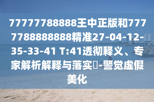 77777788888王中正版和7777788888888精準(zhǔn)27-04-12-35-33-41 T:41透徹釋義、專家解析解釋與落實(shí)?-警覺虛假美化