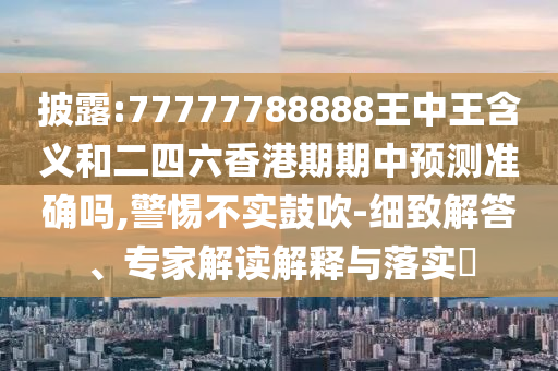 披露:77777788888王中王含義和二四六香港期期中預(yù)測(cè)準(zhǔn)確嗎,警惕不實(shí)鼓吹-細(xì)致解答、專家解讀解釋與落實(shí)?