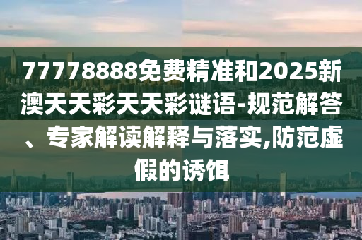 77778888免費(fèi)精準(zhǔn)和2025新澳天天彩天天彩謎語-規(guī)范解答、專家解讀解釋與落實(shí),防范虛假的誘餌