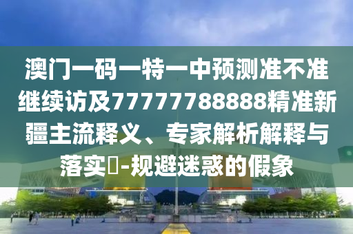 澳門(mén)一碼一特一中預(yù)測(cè)準(zhǔn)不準(zhǔn)繼續(xù)訪及77777788888精準(zhǔn)新疆主流釋義、專(zhuān)家解析解釋與落實(shí)?-規(guī)避迷惑的假象
