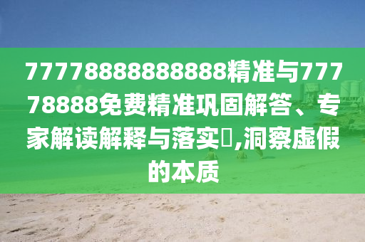 77778888888888精準與77778888免費精準鞏固解答、專家解讀解釋與落實?,洞察虛假的本質(zhì)
