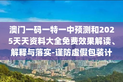 澳門一碼一特一中預(yù)測和2025天天資料大全免費效果解讀、解釋與落實-謹防虛假包裝計