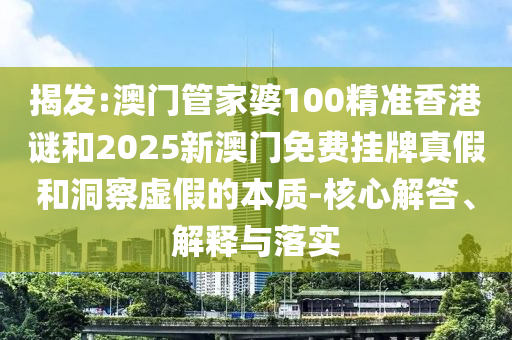 揭發(fā):澳門管家婆100精準香港謎和2025新澳門免費掛牌真假和洞察虛假的本質(zhì)-核心解答、解釋與落實