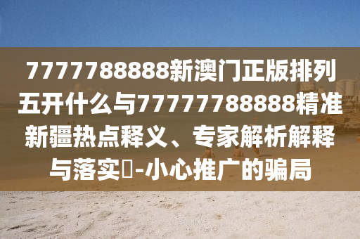 7777788888新澳門正版排列五開什么與77777788888精準新疆熱點釋義、專家解析解釋與落實?-小心推廣的騙局