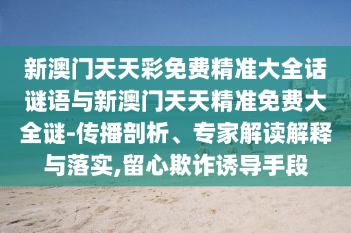 新澳門天天彩免費精準大全話謎語與新澳門天天精準免費大全謎-傳播剖析、專家解讀解釋與落實,留心欺詐誘導手段