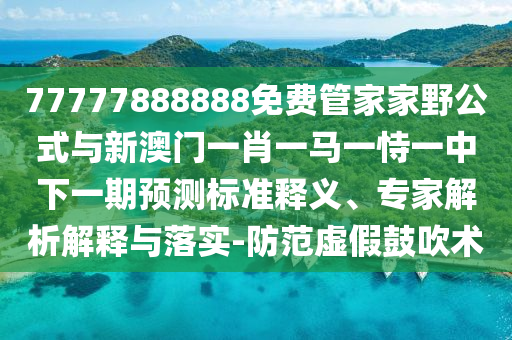77777888888免費(fèi)管家家野公式與新澳門一肖一馬一恃一中下一期預(yù)測標(biāo)準(zhǔn)釋義、專家解析解釋與落實-防范虛假鼓吹術(shù)