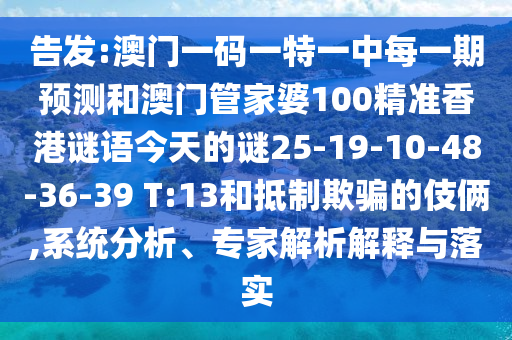 告發(fā):澳門一碼一特一中每一期預(yù)測和澳門管家婆100精準(zhǔn)香港謎語今天的謎25-19-10-48-36-39 T:13和抵制欺騙的伎倆,系統(tǒng)分析、專家解析解釋與落實(shí)