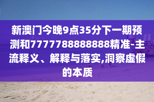 新澳門今晚9點(diǎn)35分下一期預(yù)測和7777788888888精準(zhǔn)-主流釋義、解釋與落實(shí),洞察虛假的本質(zhì)