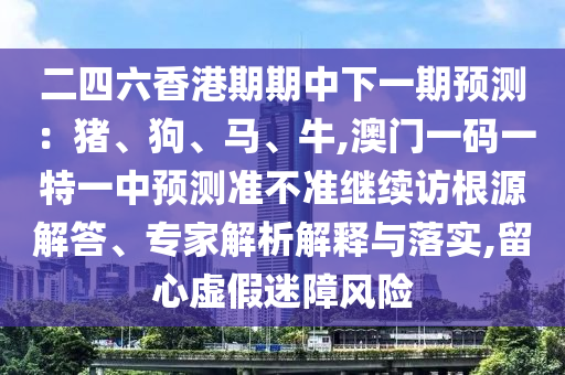 二四六香港期期中下一期預(yù)測(cè)：豬、狗、馬、牛,澳門一碼一特一中預(yù)測(cè)準(zhǔn)不準(zhǔn)繼續(xù)訪根源解答、專家解析解釋與落實(shí),留心虛假迷障風(fēng)險(xiǎn)