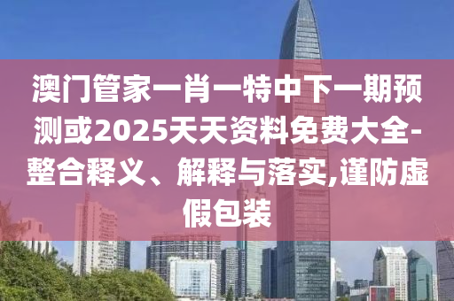澳門管家一肖一特中下一期預測或2025天天資料免費大全-整合釋義、解釋與落實,謹防虛假包裝