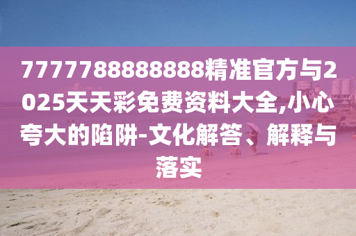 7777788888888精準(zhǔn)官方與2025天天彩免費(fèi)資料大全,小心夸大的陷阱-文化解答、解釋與落實(shí)