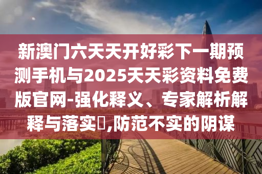 新澳門六天天開好彩下一期預(yù)測手機(jī)與2025天天彩資料免費(fèi)版官網(wǎng)-強(qiáng)化釋義、專家解析解釋與落實(shí)?,防范不實(shí)的陰謀