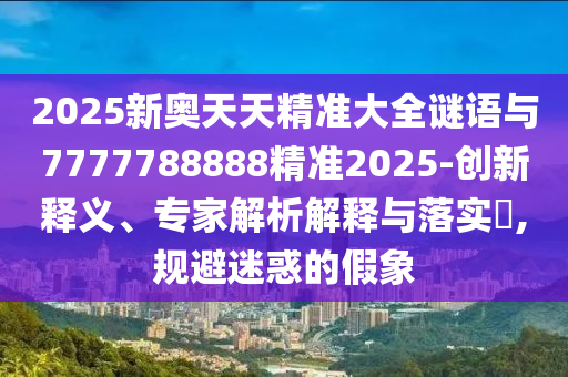 2025新奧天天精準(zhǔn)大全謎語與7777788888精準(zhǔn)2025-創(chuàng)新釋義、專家解析解釋與落實?,規(guī)避迷惑的假象
