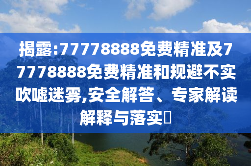 揭露:77778888免費精準及77778888免費精準和規(guī)避不實吹噓迷霧,安全解答、專家解讀解釋與落實?