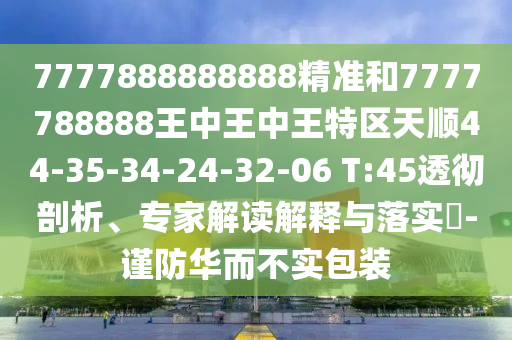 7777888888888精準(zhǔn)和7777788888王中王中王特區(qū)天順44-35-34-24-32-06 T:45透徹剖析、專(zhuān)家解讀解釋與落實(shí)?-謹(jǐn)防華而不實(shí)包裝