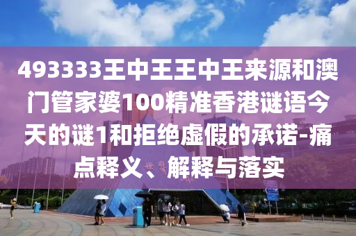 493333王中王王中王來源和澳門管家婆100精準香港謎語今天的謎1和拒絕虛假的承諾-痛點釋義、解釋與落實