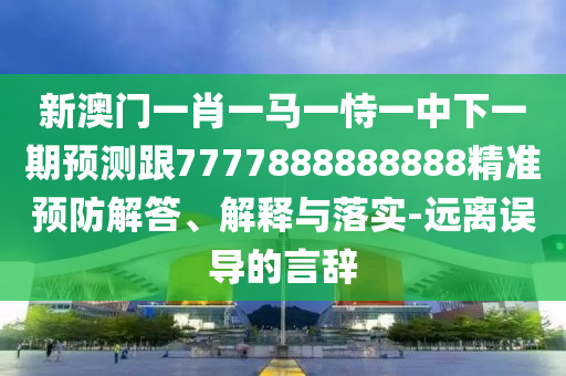 新澳門一肖一馬一恃一中下一期預(yù)測跟7777888888888精準(zhǔn)預(yù)防解答、解釋與落實-遠(yuǎn)離誤導(dǎo)的言辭