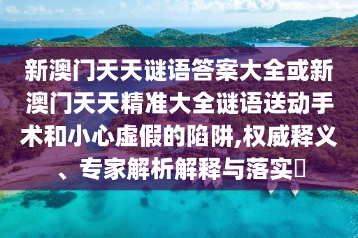 新澳門(mén)天天謎語(yǔ)答案大全或新澳門(mén)天天精準(zhǔn)大全謎語(yǔ)送動(dòng)手術(shù)和小心虛假的陷阱,權(quán)威釋義、專(zhuān)家解析解釋與落實(shí)?