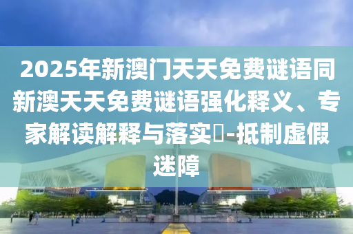 2025年新澳門天天免費謎語同新澳天天免費謎語強化釋義、專家解讀解釋與落實?-抵制虛假迷障