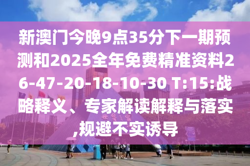 新澳門今晚9點(diǎn)35分下一期預(yù)測和2025全年免費(fèi)精準(zhǔn)資料26-47-20-18-10-30 T:15:戰(zhàn)略釋義、專家解讀解釋與落實(shí),規(guī)避不實(shí)誘導(dǎo)