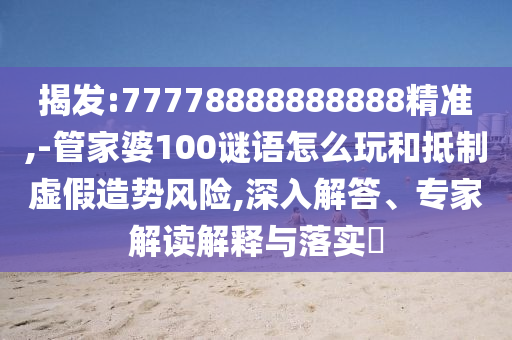 揭發(fā):77778888888888精準,-管家婆100謎語怎么玩和抵制虛假造勢風險,深入解答、專家解讀解釋與落實?