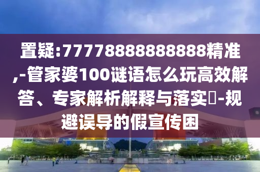置疑:77778888888888精準(zhǔn),-管家婆100謎語怎么玩高效解答、專家解析解釋與落實(shí)?-規(guī)避誤導(dǎo)的假宣傳困