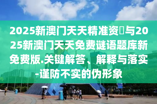 2025新澳門天天精準(zhǔn)資枓與2025新澳門天天免費(fèi)謎語(yǔ)題庫(kù)新免費(fèi)版.關(guān)鍵解答、解釋與落實(shí)-謹(jǐn)防不實(shí)的偽形象