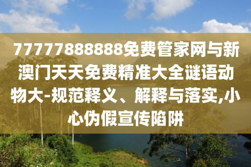 77777888888免費管家網(wǎng)與新澳門天天免費精準大全謎語動物大-規(guī)范釋義、解釋與落實,小心偽假宣傳陷阱