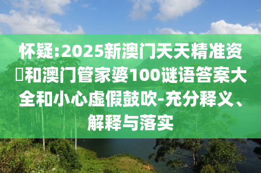 懷疑:2025新澳門天天精準資枓和澳門管家婆100謎語答案大全和小心虛假鼓吹-充分釋義、解釋與落實