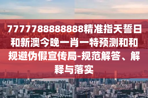7777788888888精準(zhǔn)指天誓日和新澳今晚一肖一特預(yù)測(cè)和和規(guī)避偽假宣傳局-規(guī)范解答、解釋與落實(shí)