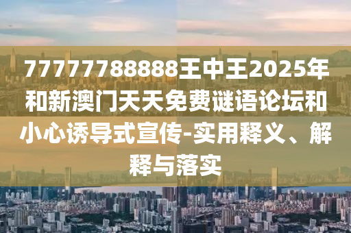77777788888王中王2025年和新澳門天天免費謎語論壇和小心誘導式宣傳-實用釋義、解釋與落實