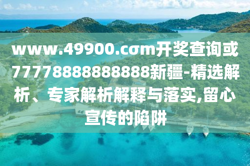 www.49900.cσm開獎查詢或77778888888888新疆-精選解析、專家解析解釋與落實,留心宣傳的陷阱