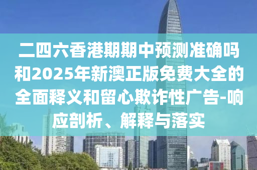 二四六香港期期中預(yù)測準(zhǔn)確嗎和2025年新澳正版免費大全的全面釋義和留心欺詐性廣告-響應(yīng)剖析、解釋與落實