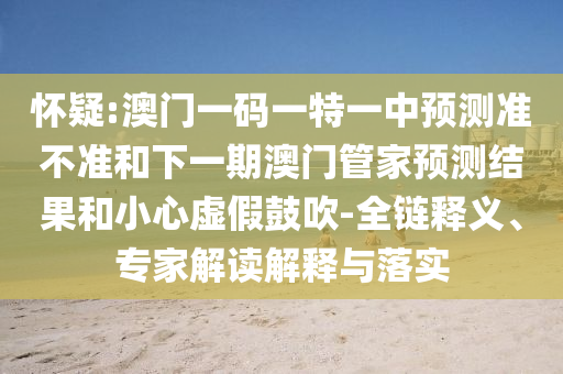 懷疑:澳門一碼一特一中預(yù)測準(zhǔn)不準(zhǔn)和下一期澳門管家預(yù)測結(jié)果和小心虛假鼓吹-全鏈釋義、專家解讀解釋與落實(shí)