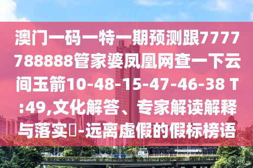 澳門一碼一特一期預(yù)測(cè)跟7777788888管家婆鳳凰網(wǎng)查一下云間玉箭10-48-15-47-46-38 T:49,文化解答、專家解讀解釋與落實(shí)?-遠(yuǎn)離虛假的假標(biāo)榜語(yǔ)