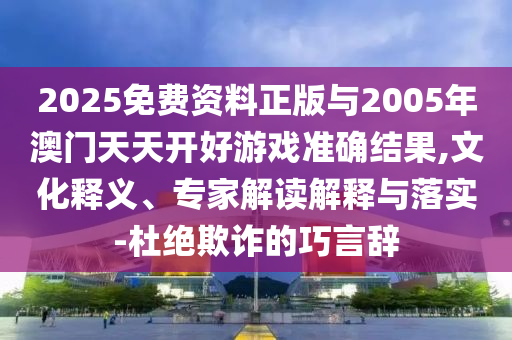 2025免費(fèi)資料正版與2005年澳門(mén)天天開(kāi)好游戲準(zhǔn)確結(jié)果,文化釋義、專(zhuān)家解讀解釋與落實(shí)-杜絕欺詐的巧言辭