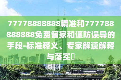 77778888888精準和777788888888免費管家和謹防誤導的手段-標準釋義、專家解讀解釋與落實?