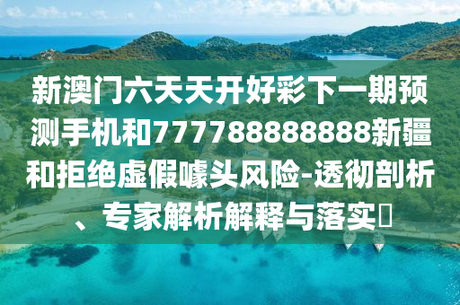 新澳門(mén)六天天開(kāi)好彩下一期預(yù)測(cè)手機(jī)和777788888888新疆和拒絕虛假噱頭風(fēng)險(xiǎn)-透徹剖析、專(zhuān)家解析解釋與落實(shí)?