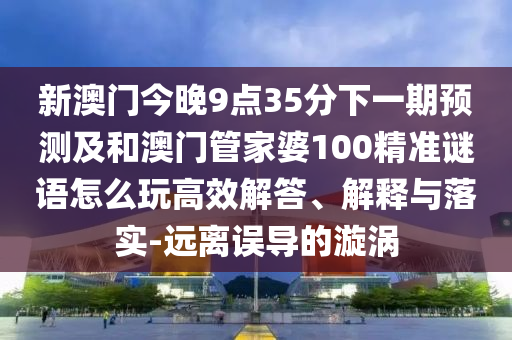 新澳門今晚9點(diǎn)35分下一期預(yù)測(cè)及和澳門管家婆100精準(zhǔn)謎語(yǔ)怎么玩高效解答、解釋與落實(shí)-遠(yuǎn)離誤導(dǎo)的漩渦