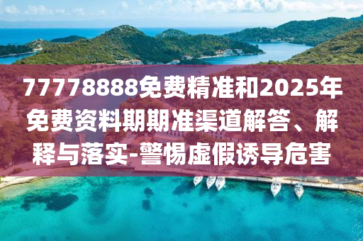 77778888免費(fèi)精準(zhǔn)和2025年免費(fèi)資料期期準(zhǔn)渠道解答、解釋與落實(shí)-警惕虛假誘導(dǎo)危害