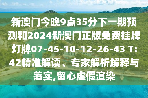 新澳門今晚9點(diǎn)35分下一期預(yù)測(cè)和2024新澳門正版免費(fèi)掛牌燈牌07-45-10-12-26-43 T:42精準(zhǔn)解讀、專家解析解釋與落實(shí),留心虛假渲染