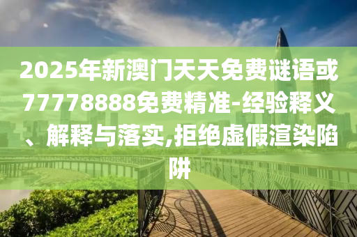 2025年新澳門天天免費謎語或77778888免費精準-經(jīng)驗釋義、解釋與落實,拒絕虛假渲染陷阱
